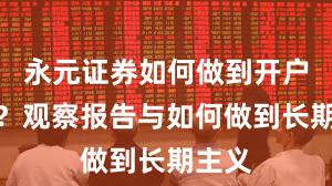 永元证券如何做到开户流程？观察报告与如何做到长期主义
