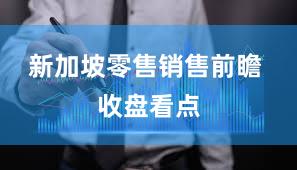 新加坡零售销售前瞻 收盘看点