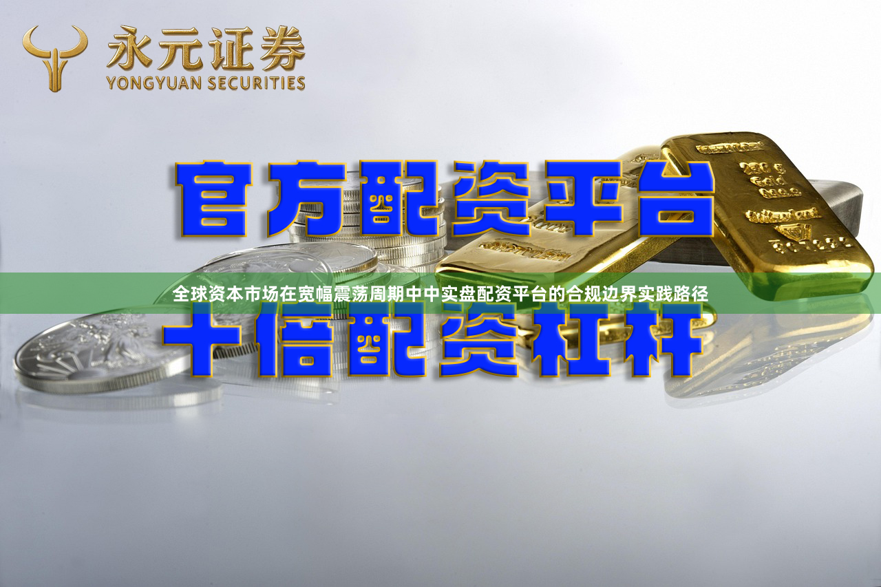 全球资本市场在宽幅震荡周期中中实盘配资平台的合规边界实践路径