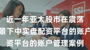 近一年亚太股市在震荡市环境背景下中实盘配资平台的账户管理案例