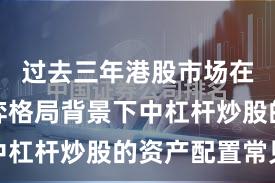 过去三年港股市场在存量博弈格局背景下中杠杆炒股的资产配置常见
