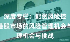 深度专栏：配资风险控制在港股市场的风险管理机会与挑战