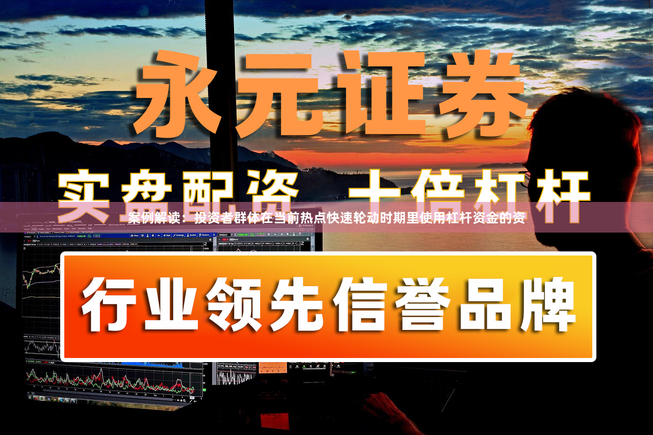 案例解读：投资者群体在当前热点快速轮动时期里使用杠杆资金的资