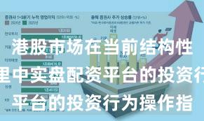 港股市场在当前结构性行情阶段里中实盘配资平台的投资行为操作指