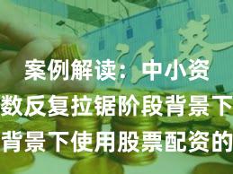 案例解读：中小资金在指数反复拉锯阶段背景下使用股票配资的合规