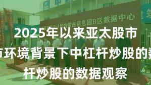 2025年以来亚太股市在震荡市环境背景下中杠杆炒股的数据观察