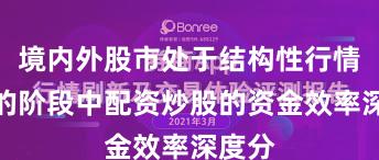 境内外股市处于结构性行情阶段的阶段中配资炒股的资金效率深度分
