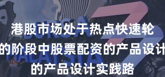 港股市场处于热点快速轮动时期的阶段中股票配资的产品设计实践路