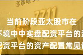 当前阶段亚太股市在震荡市环境中中实盘配资平台的资产配置常见误