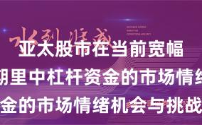 亚太股市在当前宽幅震荡周期里中杠杆资金的市场情绪机会与挑战