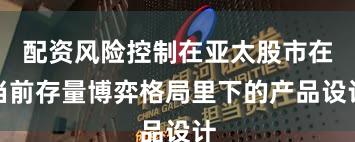 配资风险控制在亚太股市在当前存量博弈格局里下的产品设计