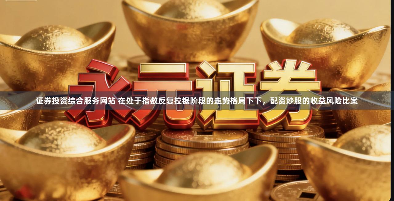 证券投资综合服务网站 在处于指数反复拉锯阶段的走势格局下下，配资炒股的收益风险比案
