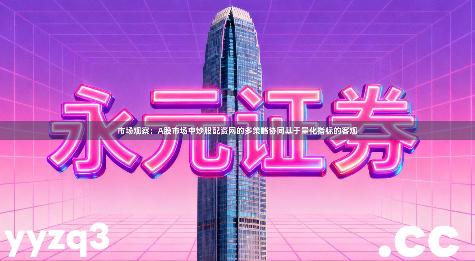 市场观察：A股市场中炒股配资网的多策略协同基于量化指标的客观