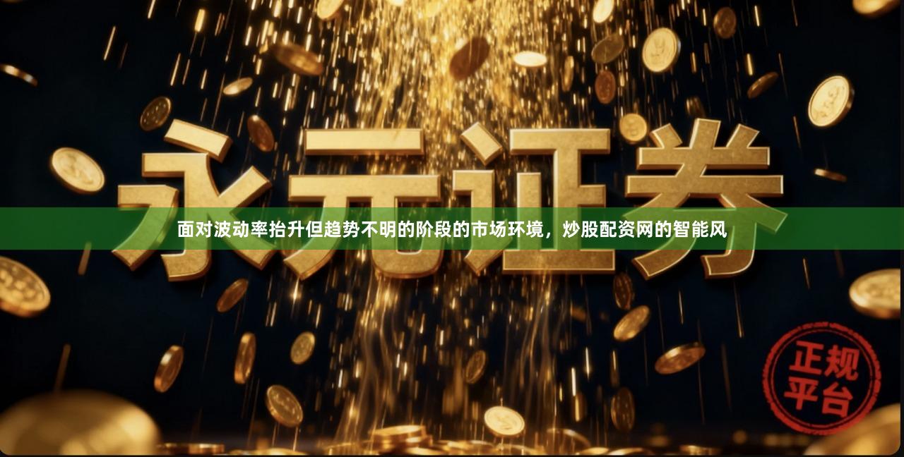 面对波动率抬升但趋势不明的阶段的市场环境，炒股配资网的智能风