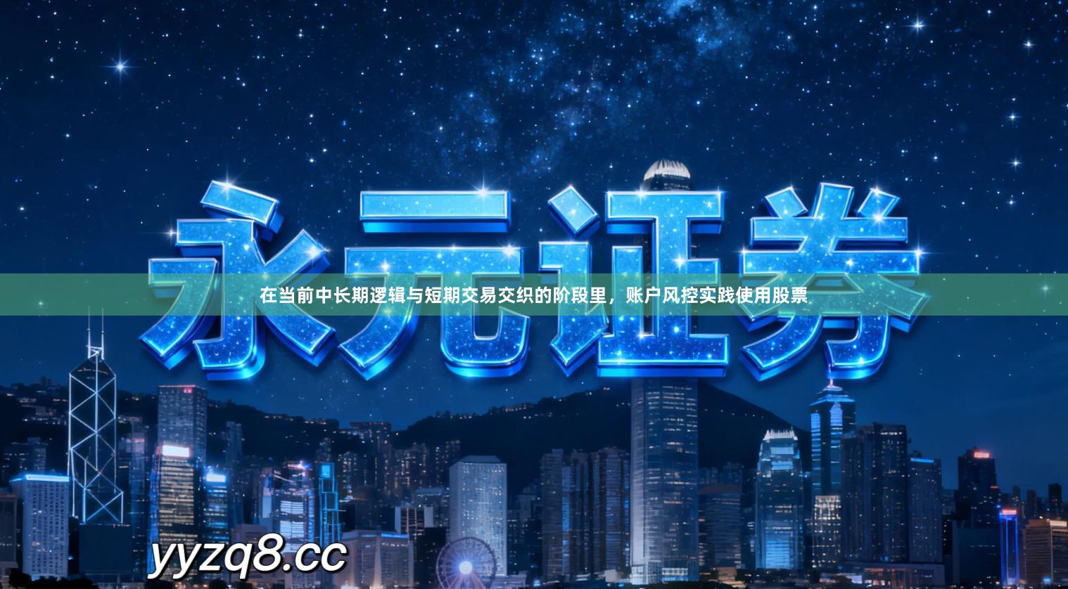 在当前中长期逻辑与短期交易交织的阶段里，账户风控实践使用股票