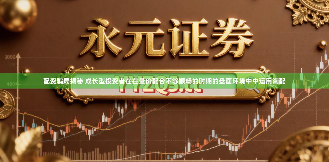 配资骗局揭秘 成长型投资者在在量价配合不够顺畅的时期的盘面环境中中运用淘配